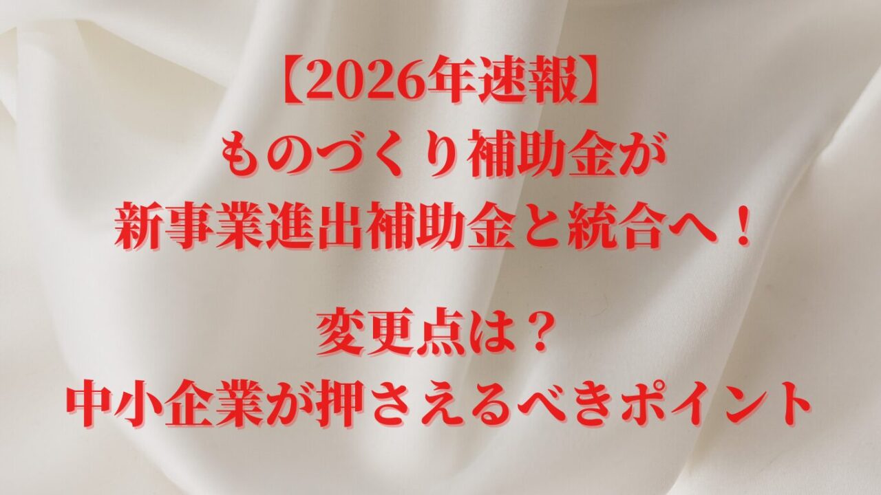 【2026年速報】ものづくり補助金が新事業進出補助金と統合へ！変更点は？中小企業が押さえるべきポイント