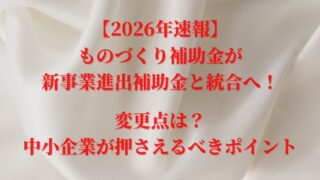 【2026年速報】ものづくり補助金が新事業進出補助金と統合へ!変更点は?中小企業が押さえるべきポイント